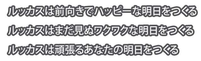 ルッカスは前向きでハッピーな明日をつくる ルッカスはまだ見ぬワクワクな明日をつくる ルッカスは頑張るあなたの明日をつくる